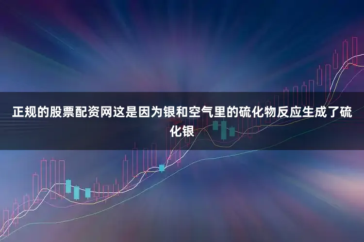 正规的股票配资网这是因为银和空气里的硫化物反应生成了硫化银