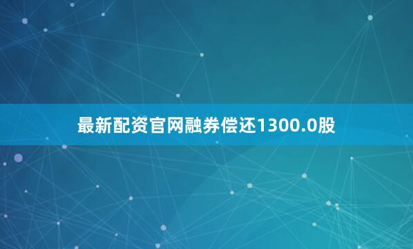 最新配资官网融券偿还1300.0股
