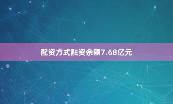 配资方式融资余额7.68亿元