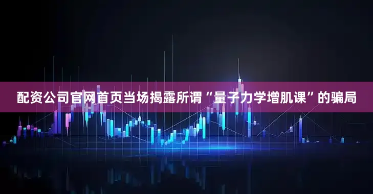 配资公司官网首页当场揭露所谓“量子力学增肌课”的骗局