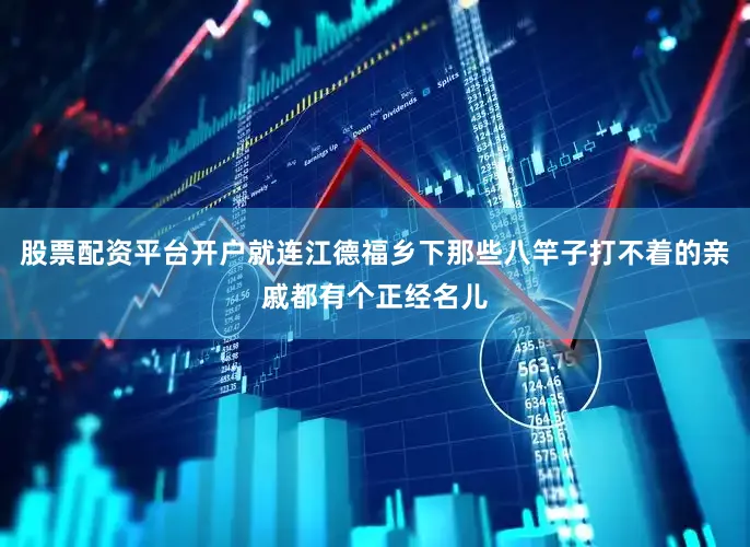 股票配资平台开户就连江德福乡下那些八竿子打不着的亲戚都有个正经名儿