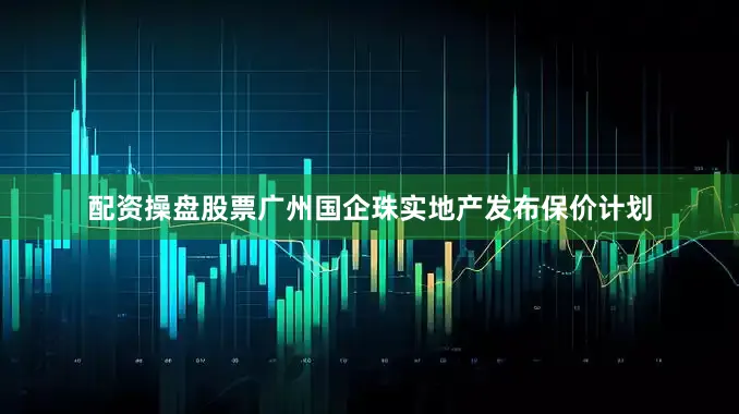 配资操盘股票广州国企珠实地产发布保价计划