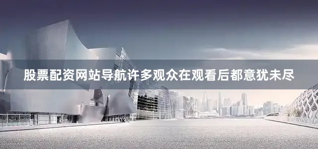 股票配资网站导航许多观众在观看后都意犹未尽