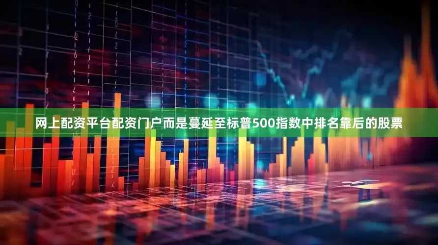 网上配资平台配资门户而是蔓延至标普500指数中排名靠后的股票