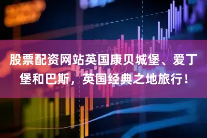 股票配资网站英国康贝城堡、爱丁堡和巴斯，英国经典之地旅行！