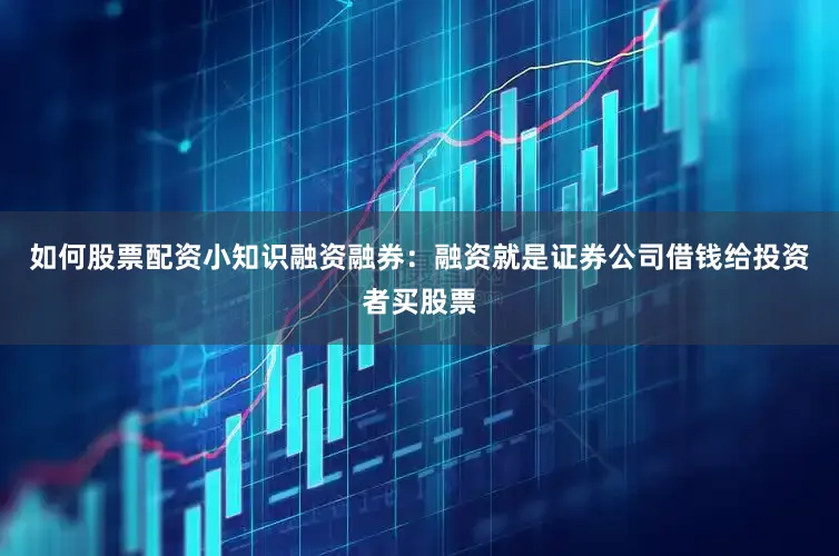 如何股票配资小知识融资融券：融资就是证券公司借钱给投资者买股票
