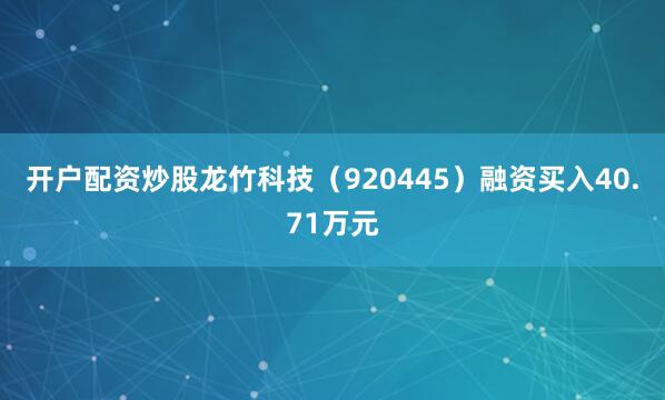 开户配资炒股龙竹科技（920445）融资买入40.71万元