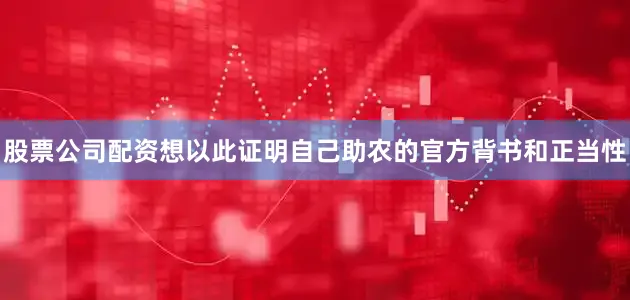 股票公司配资想以此证明自己助农的官方背书和正当性