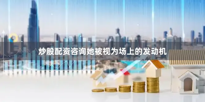 炒股配资咨询她被视为场上的发动机