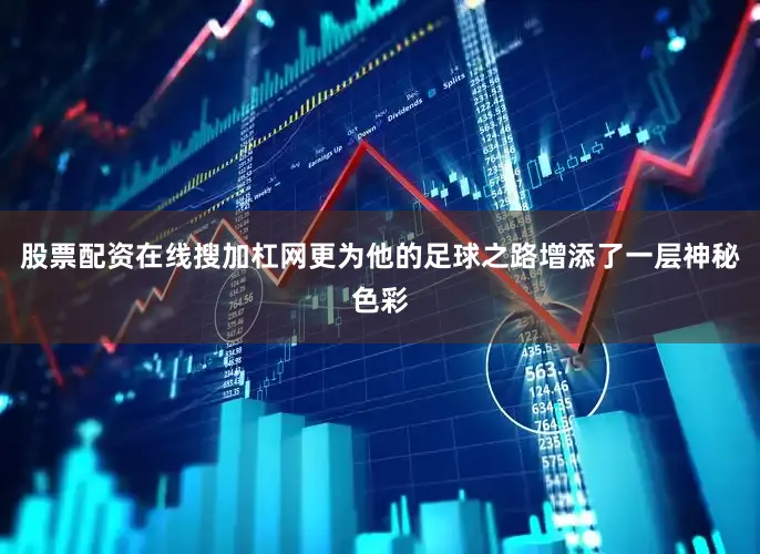 股票配资在线搜加杠网更为他的足球之路增添了一层神秘色彩