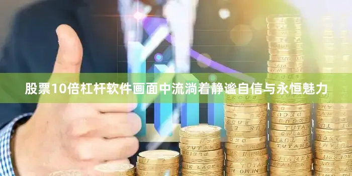 股票10倍杠杆软件画面中流淌着静谧自信与永恒魅力