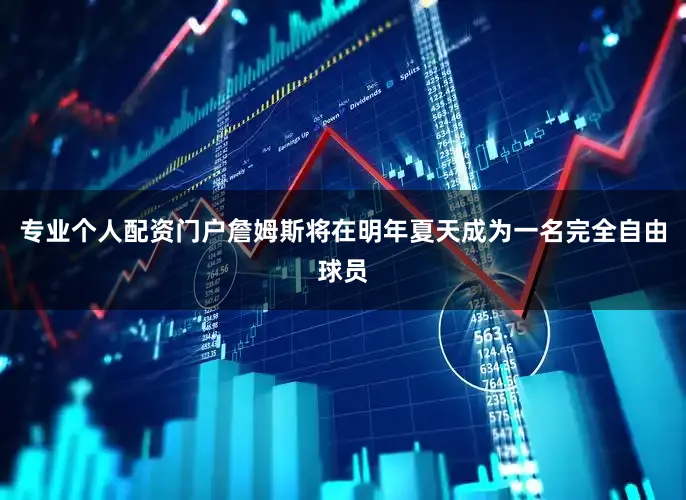 专业个人配资门户詹姆斯将在明年夏天成为一名完全自由球员