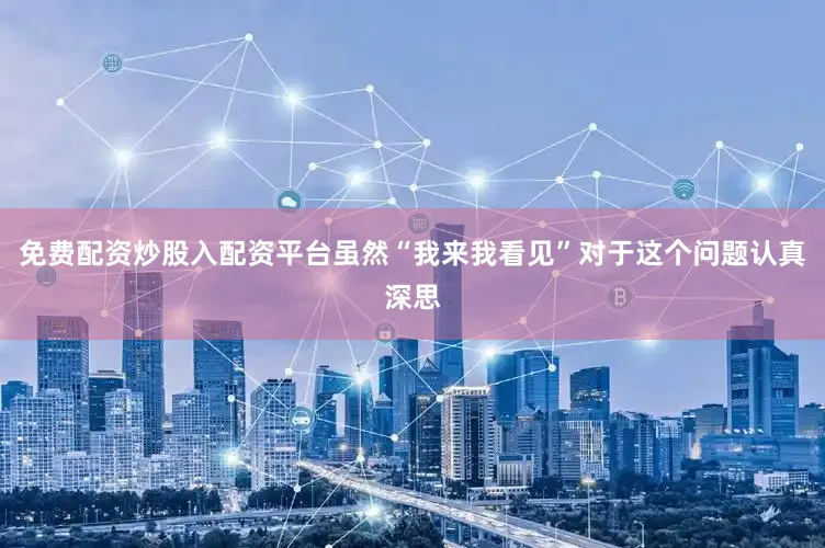 免费配资炒股入配资平台虽然“我来我看见”对于这个问题认真深思