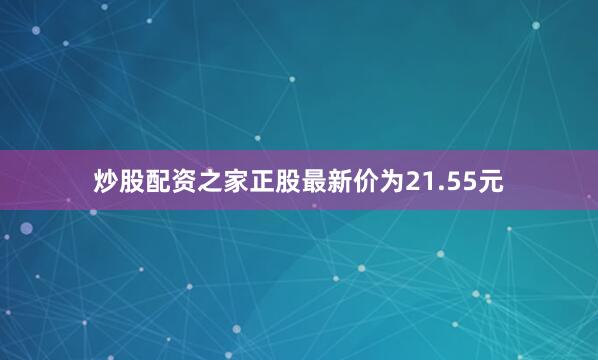 炒股配资之家正股最新价为21.55元