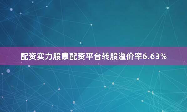 配资实力股票配资平台转股溢价率6.63%