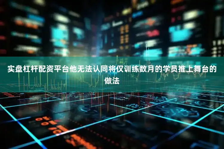 实盘杠杆配资平台他无法认同将仅训练数月的学员推上舞台的做法