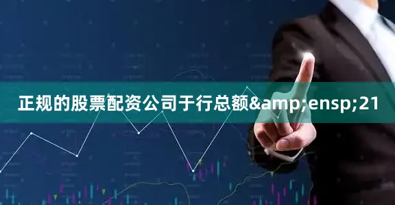 正规的股票配资公司于行总额&ensp;21