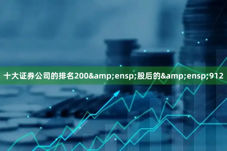 十大证券公司的排名200&ensp;股后的&ensp;912