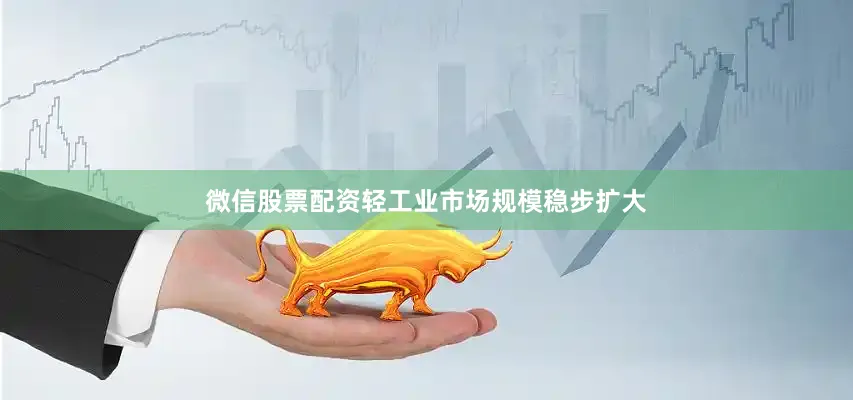 微信股票配资轻工业市场规模稳步扩大