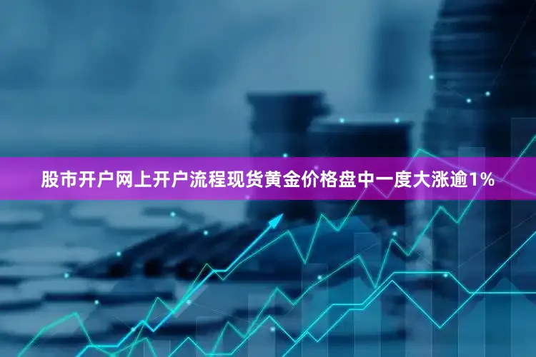股市开户网上开户流程现货黄金价格盘中一度大涨逾1%