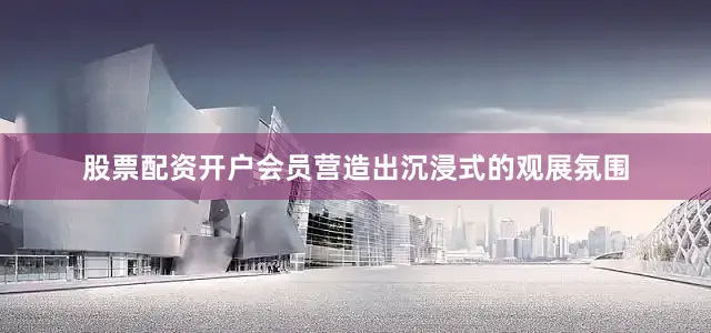 股票配资开户会员营造出沉浸式的观展氛围