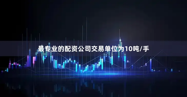 最专业的配资公司交易单位为10吨/手