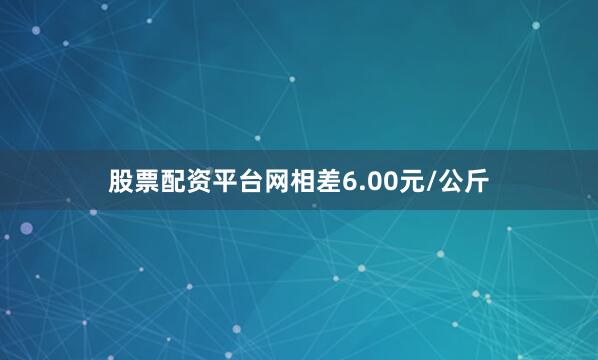 股票配资平台网相差6.00元/公斤