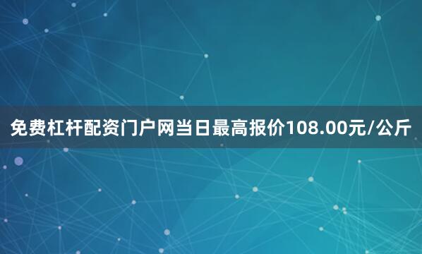 免费杠杆配资门户网当日最高报价108.00元/公斤