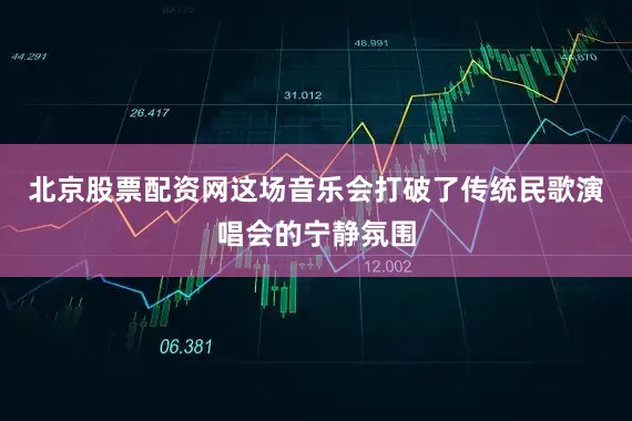 北京股票配资网这场音乐会打破了传统民歌演唱会的宁静氛围