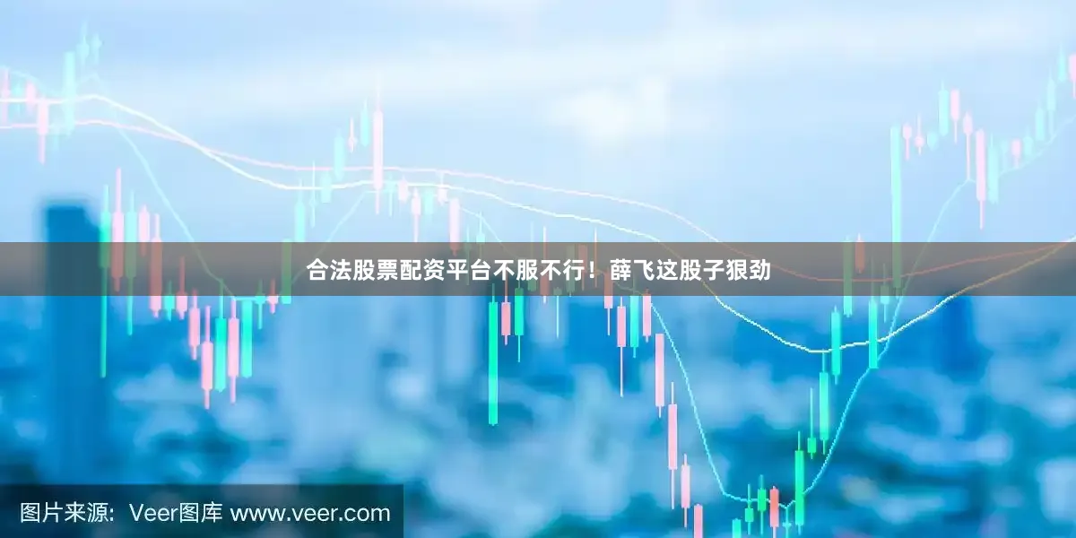 合法股票配资平台不服不行！薛飞这股子狠劲