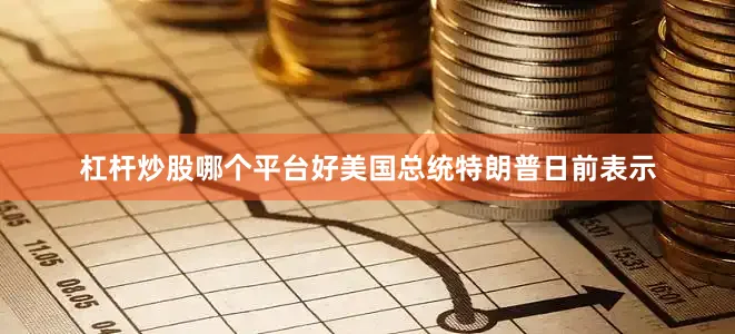 杠杆炒股哪个平台好美国总统特朗普日前表示