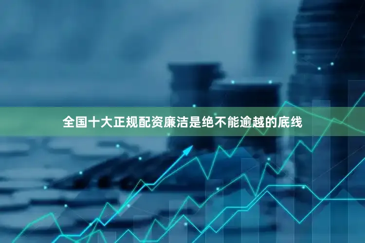 全国十大正规配资廉洁是绝不能逾越的底线