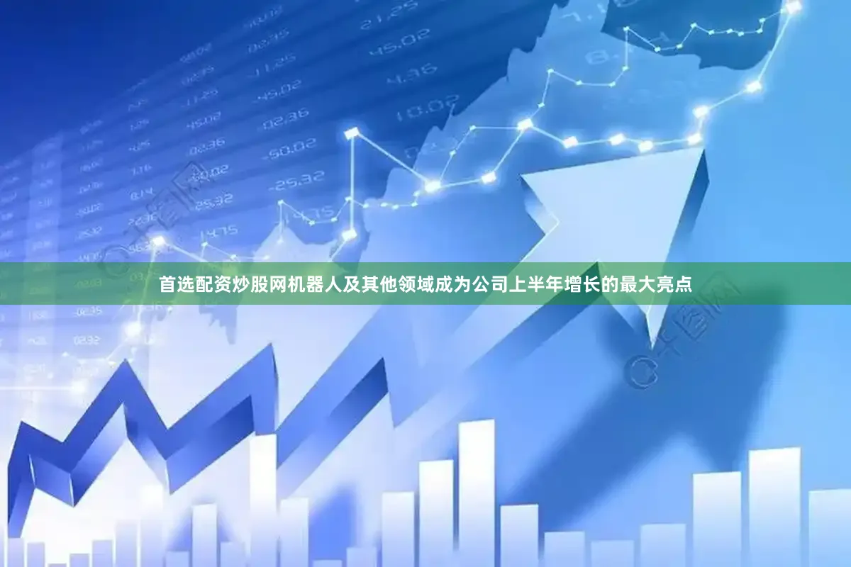 首选配资炒股网机器人及其他领域成为公司上半年增长的最大亮点