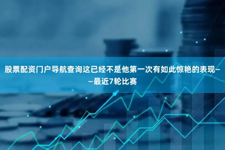 股票配资门户导航查询这已经不是他第一次有如此惊艳的表现——最近7轮比赛