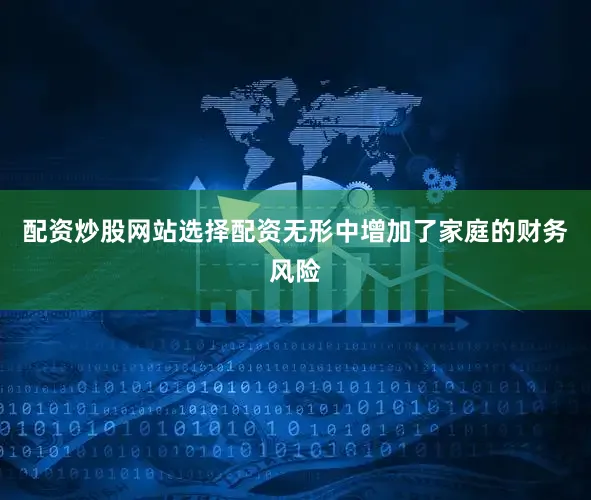 配资炒股网站选择配资无形中增加了家庭的财务风险