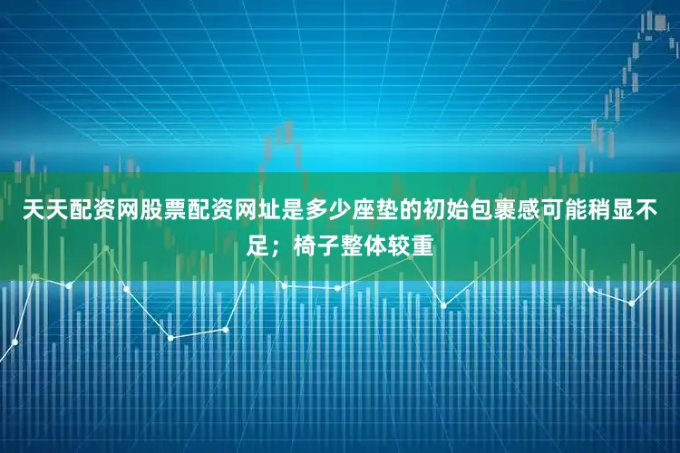 天天配资网股票配资网址是多少座垫的初始包裹感可能稍显不足；椅子整体较重