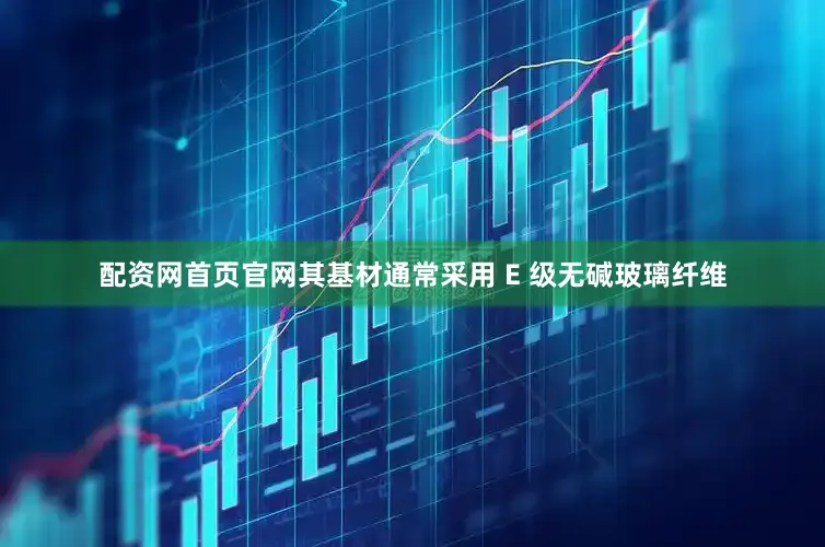 配资网首页官网其基材通常采用 E 级无碱玻璃纤维
