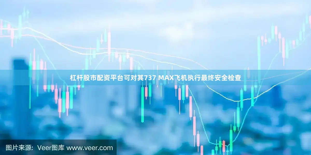 杠杆股市配资平台可对其737 MAX飞机执行最终安全检查
