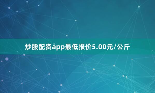炒股配资app最低报价5.00元/公斤