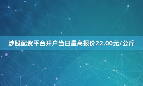 炒股配资平台开户当日最高报价22.00元/公斤