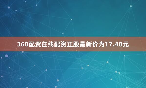 360配资在线配资正股最新价为17.48元